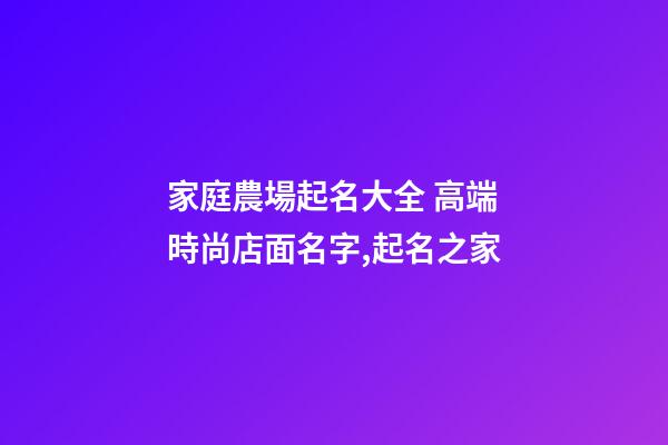 家庭農場起名大全 高端時尚店面名字,起名之家-第1張-店鋪起名-玄機派